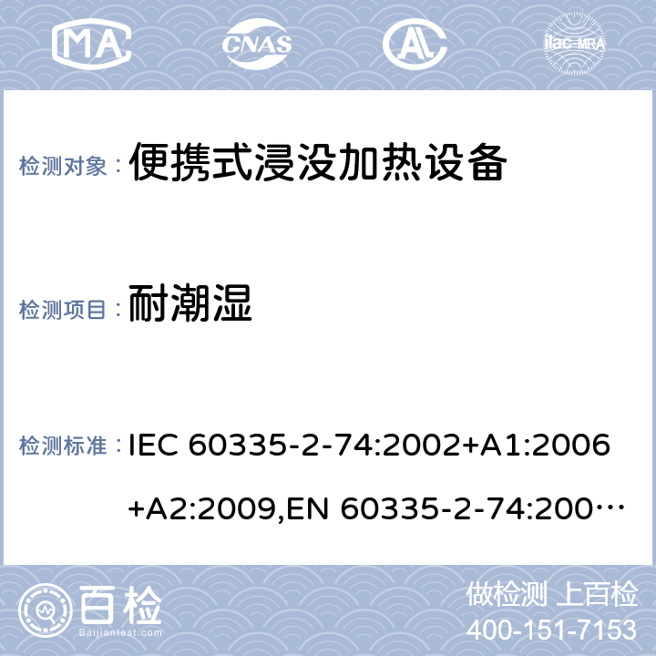 耐潮湿 IEC 60335-2-74 家用和类似用途电器安全–第2-74部分:便携式浸没加热设备的特殊要求 :2002+A1:2006+A2:2009,EN 60335-2-74:2003+A1:2006+A2:2009+A11:2018,AS/NZS 60335.2.74:2018