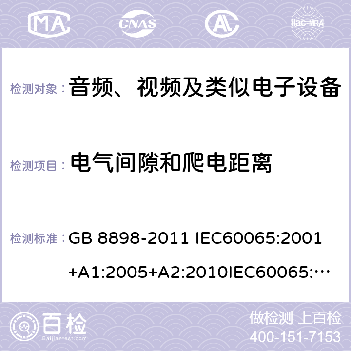 电气间隙和爬电距离 音频、视频及类似电子设备 安全要求 GB 8898-2011 
IEC60065:2001+A1:2005+A2:2010
IEC60065:2014
IEC 60065 Ed. 7.2
EN 60065:2014+A11:2017
AS/NZS 60065:2018
SANS 60065:2015 (Ed. 4.00) 13