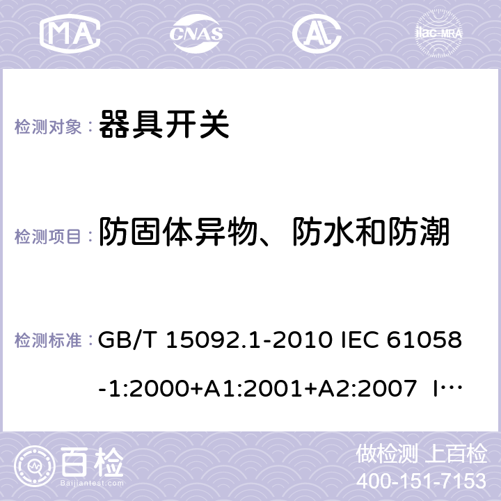 防固體異物、防水和防潮 器具開關 第1部分：通用要求 GB/T 15092.1-2010 IEC 61058-1:2000+A1:2001+A2:2007 IEC 61058-1:2008（Ed.3.2） IEC 61058-1:2016 IEC 61058-1-1:2016 IEC 61058-1-2:2016 EN 61058-1:2002+A2:2008 EN 61058-1-1:2016 EN 61058-1-2:2016 14