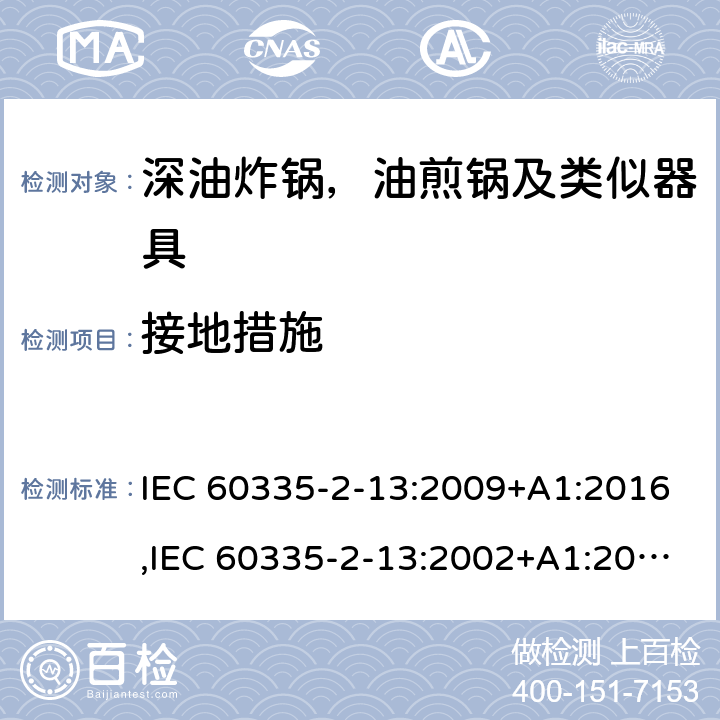 接地措施 家用和类似用途电器安全–第2-13部分:深油炸锅，油煎锅及类似器具的特殊要求 IEC 60335-2-13:2009+A1:2016,IEC 60335-2-13:2002+A1:2004+A2:2008,EN 60335-2-13:2010+A11:2012+A1:2019,AS/NZS 60335.2.13:2017