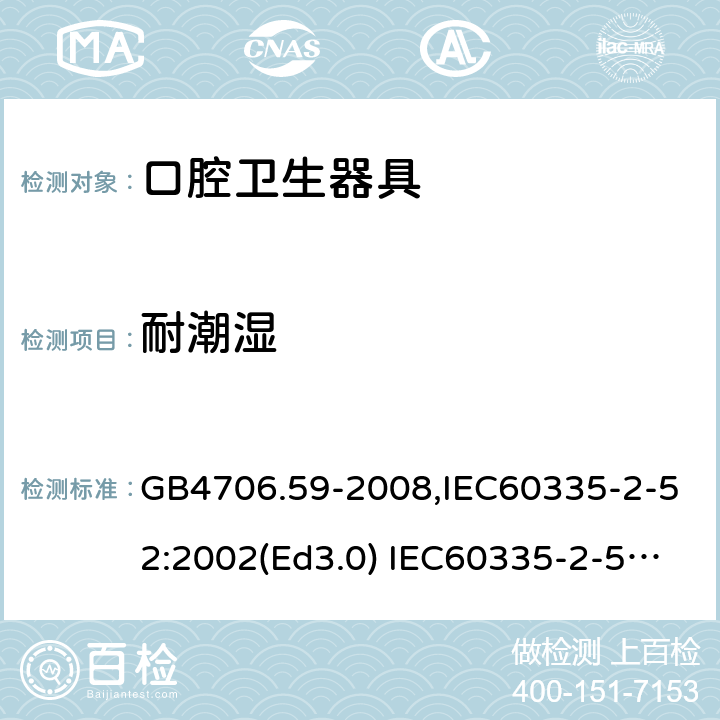 耐潮湿 家用和类似用途电器的安全 口腔卫生器具的特殊要求 GB4706.59-2008,IEC60335-2-52:2002(Ed3.0) IEC60335-2-52:2002+A1:2008+A2:2017,EEN60335-2-52:2003+A12:2019 第15章