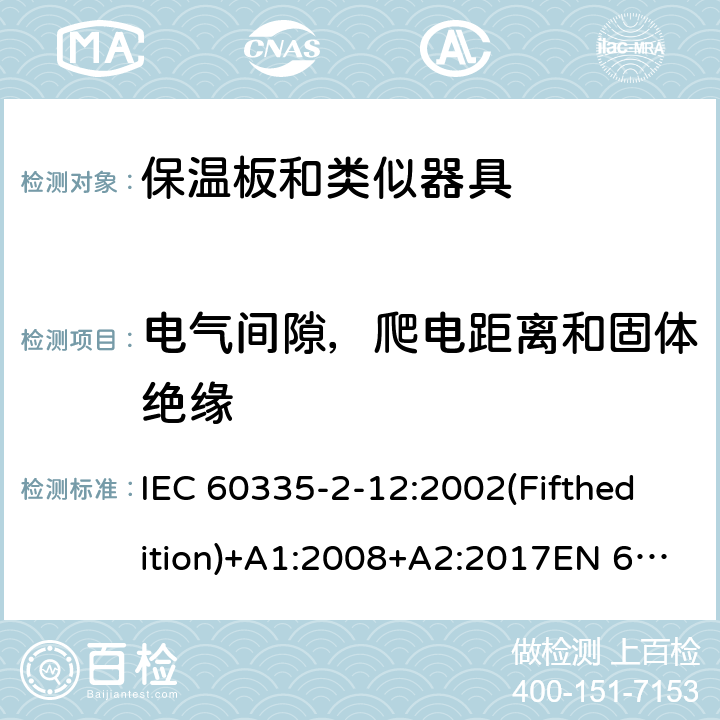 电气间隙，爬电距离和固体绝缘 家用和类似用途电器的安全 保温板和类似器具的特殊要求 IEC 60335-2-12:2002(Fifthedition)+A1:2008+A2:2017EN 60335-2-12:2003+A1:2008+A11:2019+A2:2019AS/NZS 60335.2.12:2018GB 4706.55-2008 29