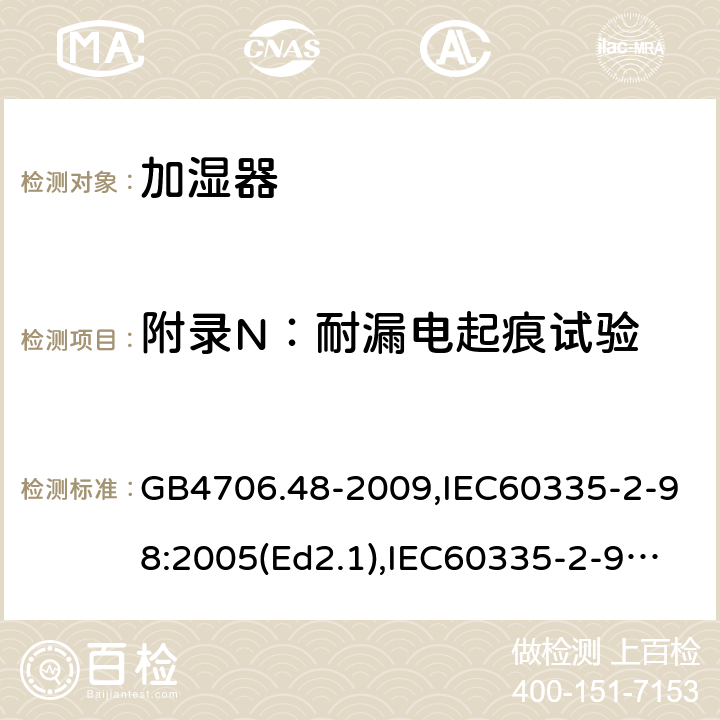 附录N：耐漏电起痕试验 家用和类似用途电器的安全 加湿器的特殊要求 GB4706.48-2009,IEC60335-2-98:2005(Ed2.1),IEC60335-2-98:2002+A1:2004+A2:2008,EN60335-2-98:2003+A11:2019 附录N