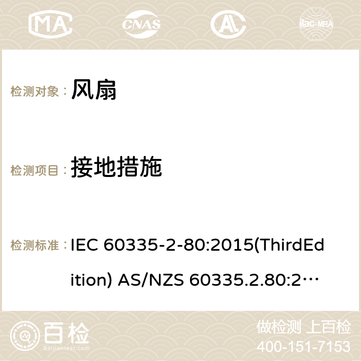 接地措施 家用和类似用途电器的安全 风扇的特殊要求 IEC 60335-2-80:2015(ThirdEdition) AS/NZS 60335.2.80:2016+A1:2020 IEC 60335-2-80:2002(SecondEdition)+A1:2004+A2:2008 EN 60335-2-80:2003+A1:2004+A2:2009 GB 4706.27-2008 27