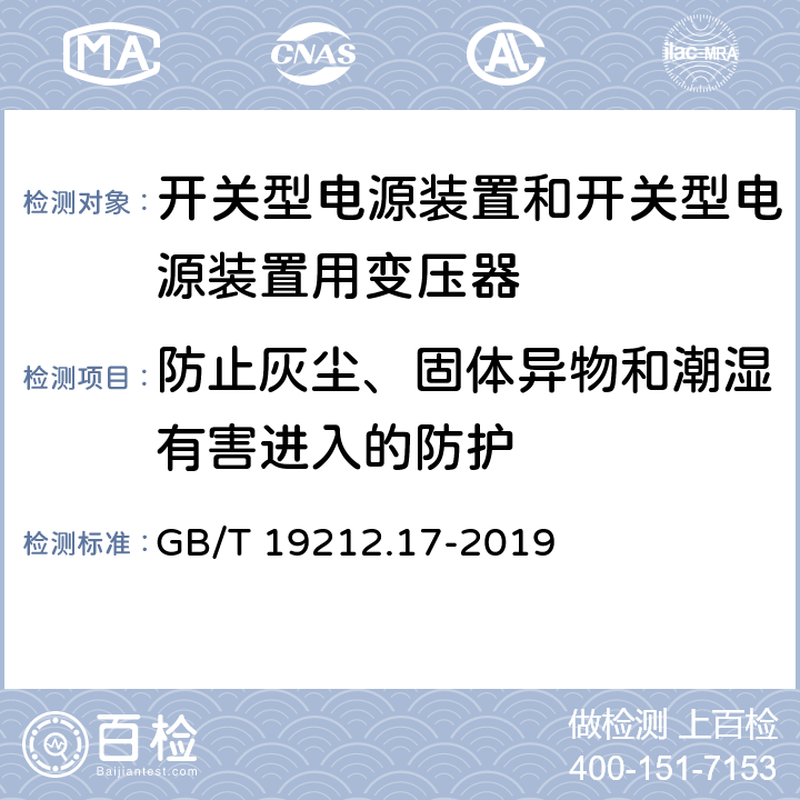 防止灰尘、固体异物和潮湿有害进入的防护 电源电压为1 100V及以下的变压器、电抗器、电源装置和类似产品的安全 第17部分：开关型电源装置和开关型电源装置用变压器的特殊要求和试验 GB/T 19212.17-2019 17