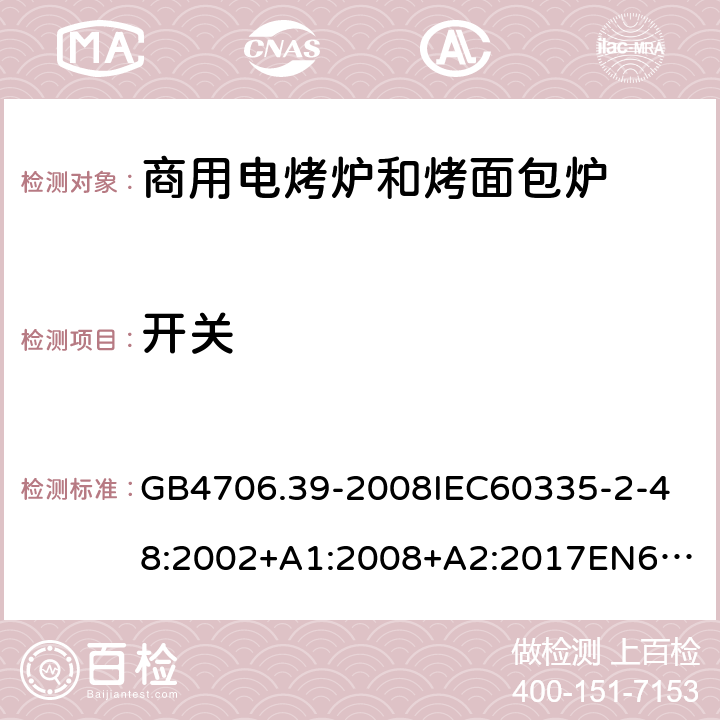 开关 家用和类似用途电器的安全商用电烤炉和烤面包炉的特殊要求 GB4706.39-2008
IEC60335-2-48:2002+A1:2008+A2:2017
EN60335-2-48:2003+A1:2008+A11:2012+A2:2019
SANS60335-2-48:2009(Ed.4.01) 附录H