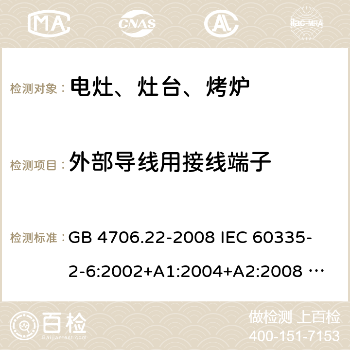 外部导线用接线端子 家用和类似用途电器的安全 固定式电灶、灶台、烤炉及类似器具的特殊要求 GB 4706.22-2008 
IEC 60335-2-6:2002+A1:2004+A2:2008 
IEC 60335-2-6:2014+A1:2018 
EN 60335-2-6:2003+A1:2005+A2:2008+A11:2010+A12:2012+A13:2013 
EN 60335-2-6:2015+A11:2020+A1:2020 
AS/NZS 60335.2.6:2014+A1:2015 26