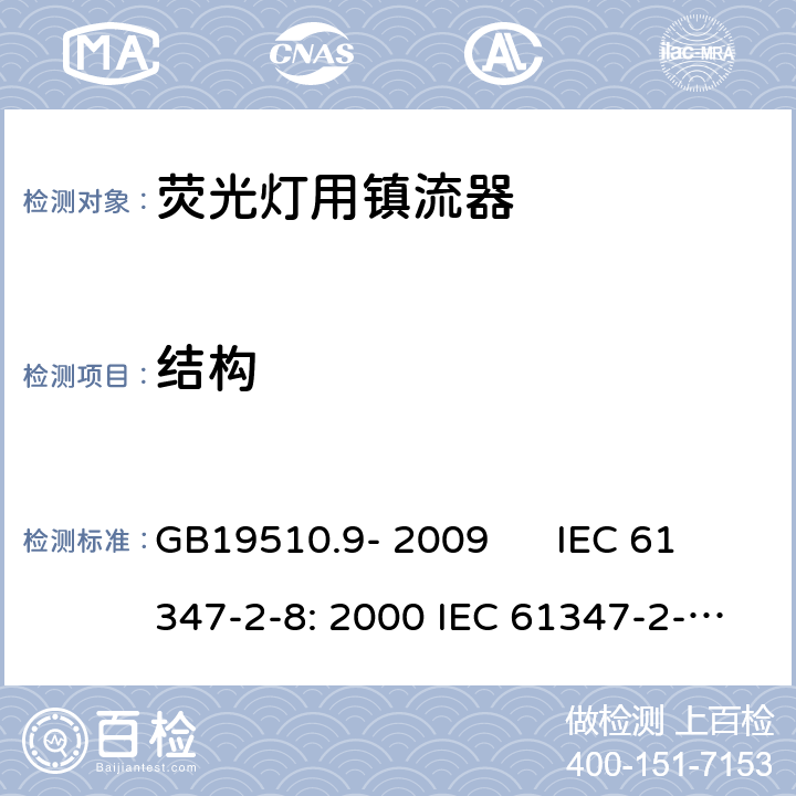 结构 灯的控制装置 第2-8部分：荧光灯用镇流器的特殊要求 GB19510.9- 2009 IEC 61347-2-8: 2000 IEC 61347-2-8: 2000+A1:2006 EN 61347-2-8: 2001 EN 61347-2-8: 2001+A1:2006 AS/NZS 61347.2.8: 2003 cl.17