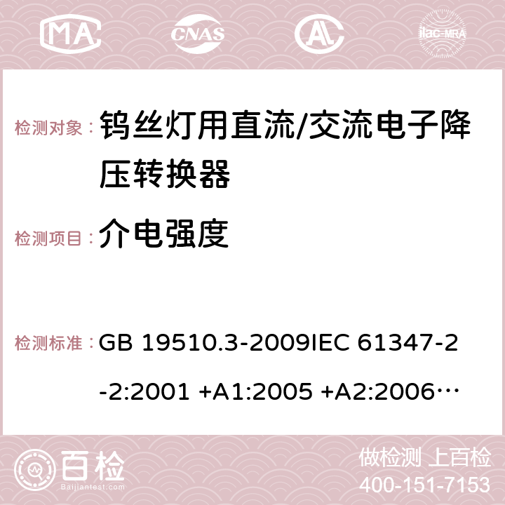 介电强度 灯的控制装置 第2-2部分：钨丝灯用直流/交流电子降压转换器的特殊要求 GB 19510.3-2009
IEC 61347-2-2:2001 +A1:2005 +A2:2006
IEC 61347-2-2: 2011
EN 61347-2-2: 2012
AS/NZS 61347.2.2: 2007 cl.12