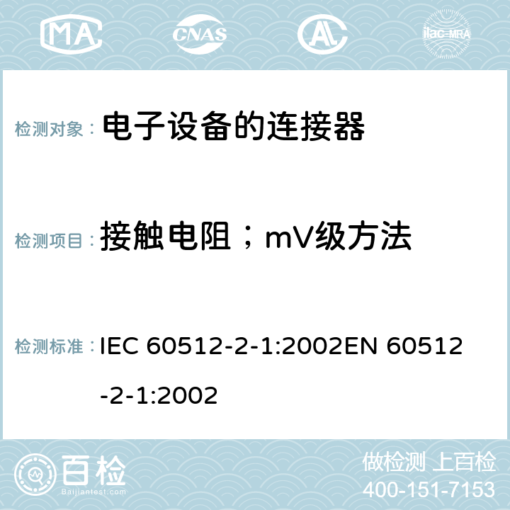 接触电阻；mV级方法 电子设备用连接器　试验和测量　第2-1部分：电连续性和接触电阻试验　试验2a接触电阻；mV级方法 IEC 60512-2-1:2002
EN 60512-2-1:2002