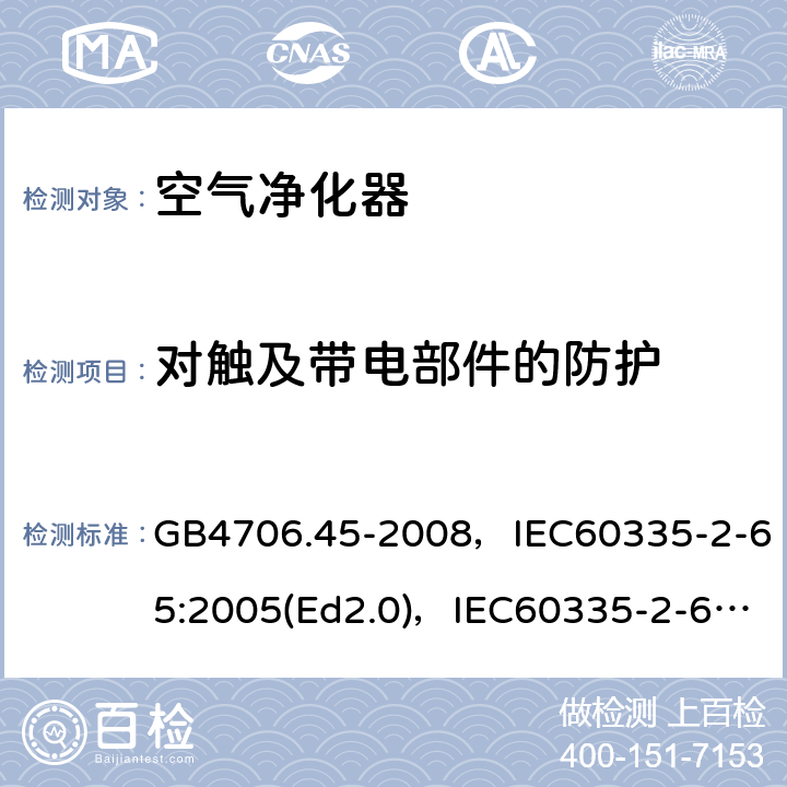 对触及带电部件的防护 家用和类似用途电器的安全 空气净化器的特殊要求 GB4706.45-2008，IEC60335-2-65:2005(Ed2.0)，IEC60335-2-65:2002+A1:2008+A2:2015,EN60335-2-65:2003+A11:2012 第8章