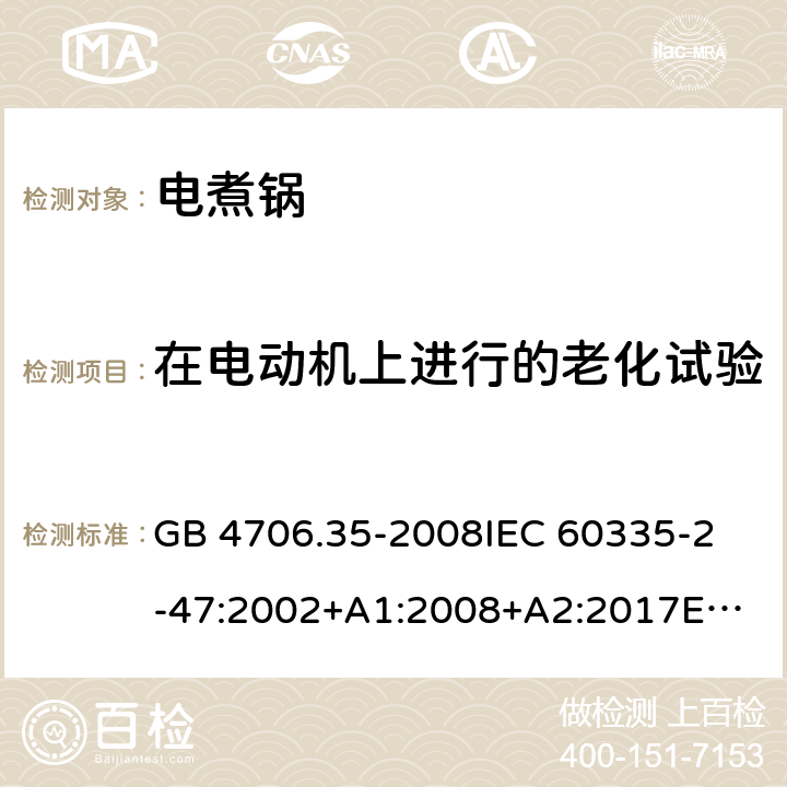 在电动机上进行的老化试验 家用和类似用途电器的安全 商用电煮锅的特殊要求 GB 4706.35-2008
IEC 60335-2-47:2002+A1:2008+A2:2017
EN 60335-2-47:2003+A1:2008+A11:2012 附录C