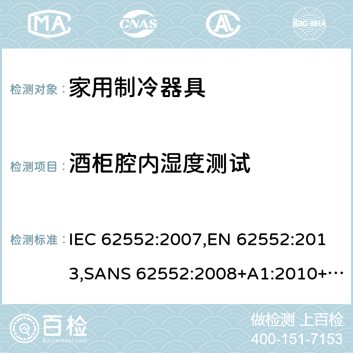 酒柜腔内湿度测试 家用制冷设备 特性和测试方法 IEC 62552:2007,EN 62552:2013,SANS 62552:2008+A1:2010+A2:2015,SANS 1691:2015,GS IEC 62552:2007,MS IEC 62552:2011,UAE.S IEC 62552:2013,PNS IEC 62552:2012,SI 62552:2014,TCVN 7829:2013,TCVN 7828:2013,KS C IEC 62552:2014,UNIT-IEC 62552:2007,UAE.S 5010-3:2020,KS C IEC 62552:2014(R2019) 13