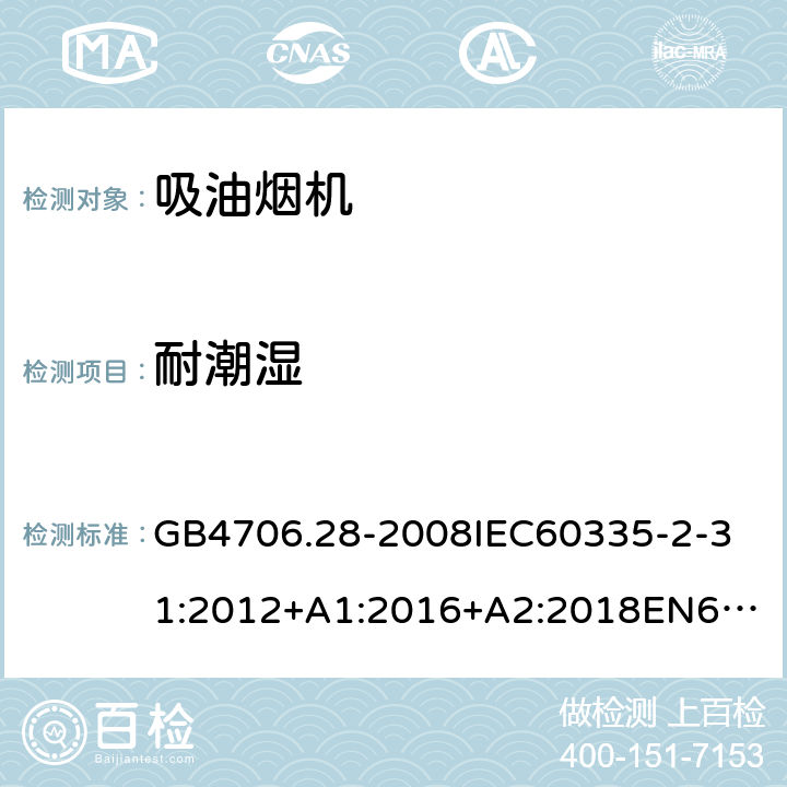 耐潮湿 家用和类似用途电器的安全吸油烟机的特殊要求 GB4706.28-2008
IEC60335-2-31:2012+A1:2016+A2:2018
EN60335-2-31:2003+A1:2006+A2:2009
EN60335-2-31:2014
AS/NZS60335.2.31:2013+A1:2015+A2:2017+A3:2019
SANS60335-2-31:2014(Ed.4.00)(2009) 15