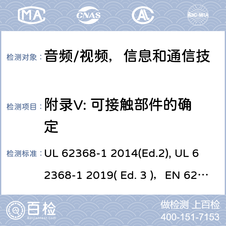 附录V: 可接触部件的确定 《音频/视频，信息和通信技术设备 - 第1部分：安全要求》 UL 62368-1 2014(Ed.2), UL 62368-1 2019( Ed. 3 )，EN 62368-1:2014/A11：2017，IEC 62368-1:2014, IEC 62368-1:2018, AS/NZS 62368.1:2018, EN IEC 62368-1:2020 附录 V