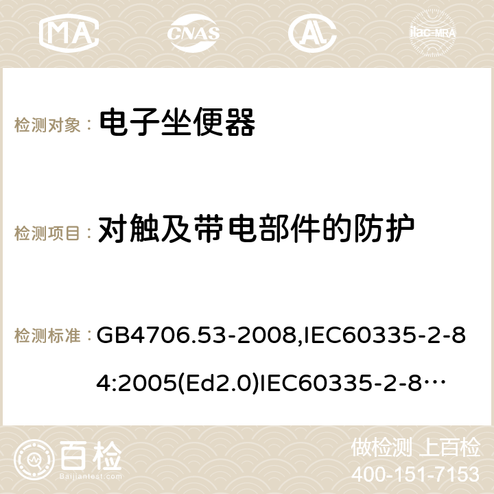 对触及带电部件的防护 家用和类似用途电器的安全　坐便器的特殊要求 GB4706.53-2008,IEC60335-2-84:2005(Ed2.0)
IEC60335-2-84:2019,EN60335-2-84:2003+A2:2019 8