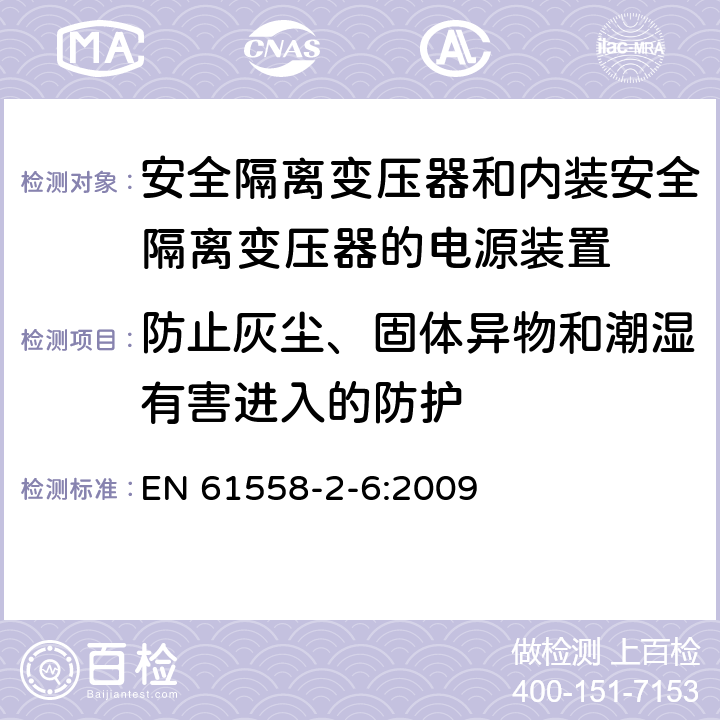 防止灰尘、固体异物和潮湿有害进入的防护 电源电压为1100V以下的变压器、电抗器、电源装置和类似产品的安全 第2-6部分：安全隔离变压器和内装安全隔离变压器的电源装置的特殊要求和试验 EN 61558-2-6:2009 17