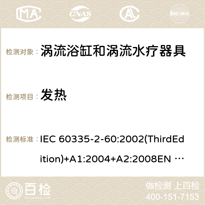 发热 IEC 60335-2-60 家用和类似用途电器的安全 涡流浴缸和涡流水疗器具的特殊要求 :2002(ThirdEdition)+A1:2004+A2:2008
EN 60335-2-60:2003+A1:2005+A2:2008+A11:2010+A12:2010
AS/NZS 60335.2.60:2006+A1:2009
GB 4706.73-2008 11