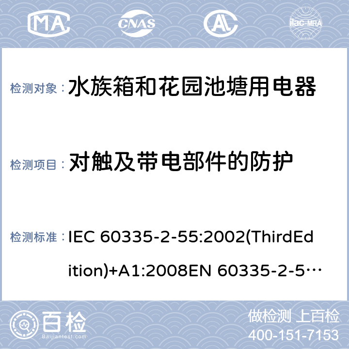 对触及带电部件的防护 家用和类似用途电器的安全 水族箱和花园池塘用电器的特殊要求 IEC 60335-2-55:2002(ThirdEdition)+A1:2008EN 60335-2-55:2003+A1:2008+A11:2018AS/NZS 60335.2.55:2011GB 4706.67-2008 8