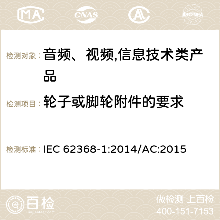 轮子或脚轮附件的要求 音频、视频,信息技术设备 －第一部分 ：安全要求 IEC 62368-1:2014/AC:2015 8.9