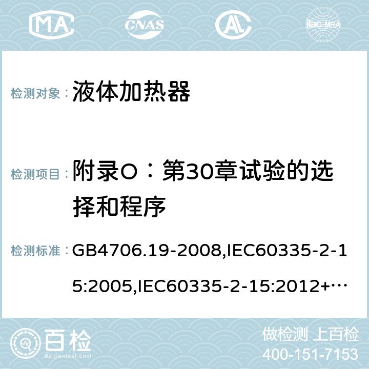 附录O：第30章试验的选择和程序 家用和类似用途电器的安全　液体加热器的特殊要求 GB4706.19-2008,IEC60335-2-15:2005,IEC60335-2-15:2012+A1:2016+A2:2018,EN60335-2-15:2016+A11:2018  附录O