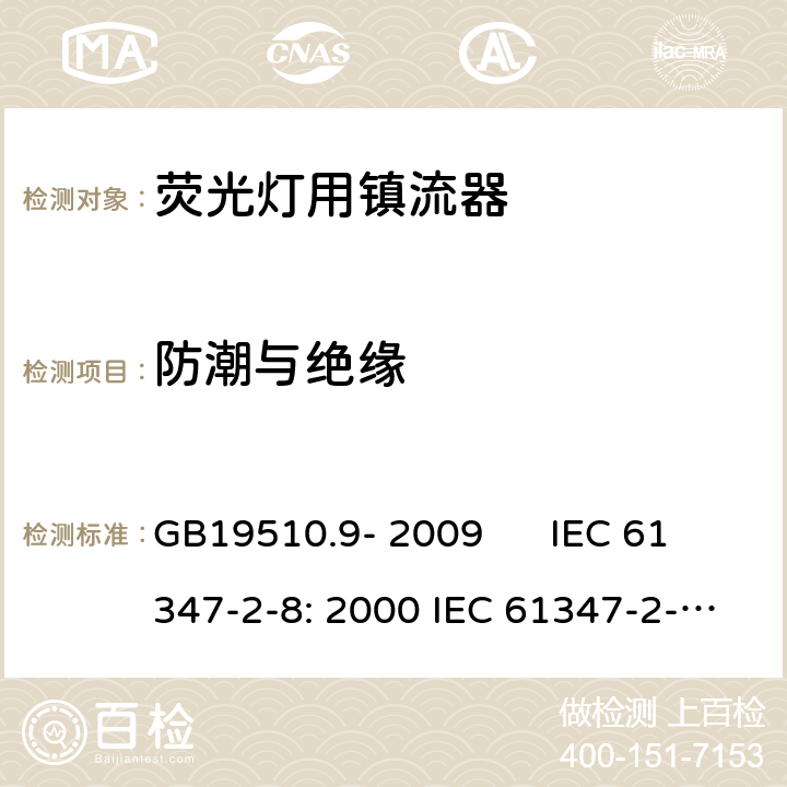 防潮与绝缘 灯的控制装置 第2-8部分：荧光灯用镇流器的特殊要求 GB19510.9- 2009 IEC 61347-2-8: 2000 IEC 61347-2-8: 2000+A1:2006 EN 61347-2-8: 2001 EN 61347-2-8: 2001+A1:2006 AS/NZS 61347.2.8: 2003 cl.11