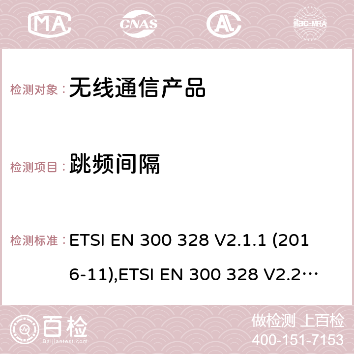 跳频间隔 电磁兼容和无线频谱(ERM):宽带传输系统在2.4GHz ISM频带中工作的并使用宽带调制技术的数据传输设备 ETSI EN 300 328 V2.1.1 (2016-11),ETSI EN 300 328 V2.2.1 (2019-04); ETSI EN 300 328 V2.2.2 (2019-07)