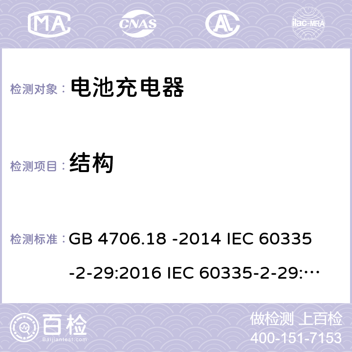 结构 家用和类似用途电器的安全 电池充电器的特殊要求 GB 4706.18 -2014 
IEC 60335-2-29:2016 IEC 60335-2-29:2016 +A1: 2019
EN 60335-2-29:2004 +A2:2010+A11:2018
AS/NZS60335.2.29:2017 22