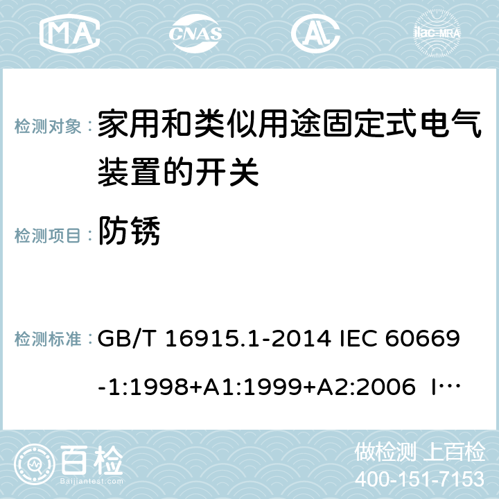 防锈 家用和类似用途固定式电气装置的开关　第1部分：通用要求 GB/T 16915.1-2014 IEC 60669-1:1998+A1:1999+A2:2006 IEC 60669-1(ed.3.2):2007 IEC 60669-1:2017 EN 60669-1:1999+A1:2002+A2:2008 EN 60669-1:2018 BS EN 60669-1:1999+A2:2008 BS EN 60669-1:2018 AS/NZS 60669.1:2013 AS/NZS 3133:2008+A1:2009+A2:2012 AS/NZS 3133:2013+A1:2014+A2:2016 25