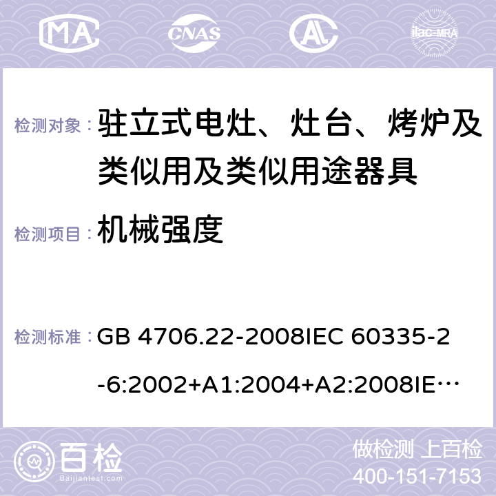 机械强度 家用和类似用途电器的安全 驻立式电灶、灶台、烤炉及类似用及类似用途器具的特殊要求 GB 4706.22-2008
IEC 60335-2-6:2002+A1:2004+A2:2008
IEC 60335-2-6:2014+A1:2018
EN 60335-2-6:2015
AS/NZS 60335.2.6-2008
AS/NZS 60335.2.6:2014+A1:2015+A2:2019 21