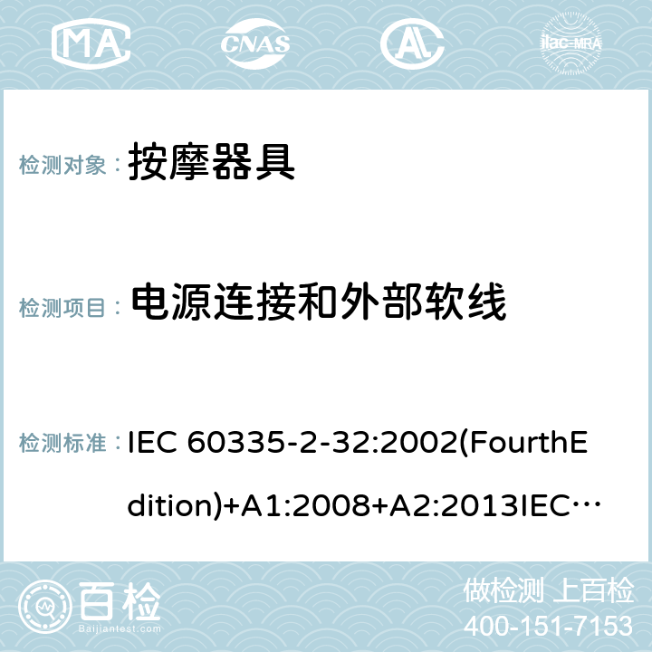 电源连接和外部软线 家用和类似用途电器的安全 按摩器具的特殊要求 IEC 60335-2-32:2002(FourthEdition)+A1:2008+A2:2013IEC 60335-2-32:2019(FifthEdition) EN IEC 60335-2-32:2021 EN 60335-2-32:2003+A1:2008+A2:2015 AS/NZS 60335.2.32:2020 AS/NZS 60335.2.32:2014GB 4706.10-2008 25