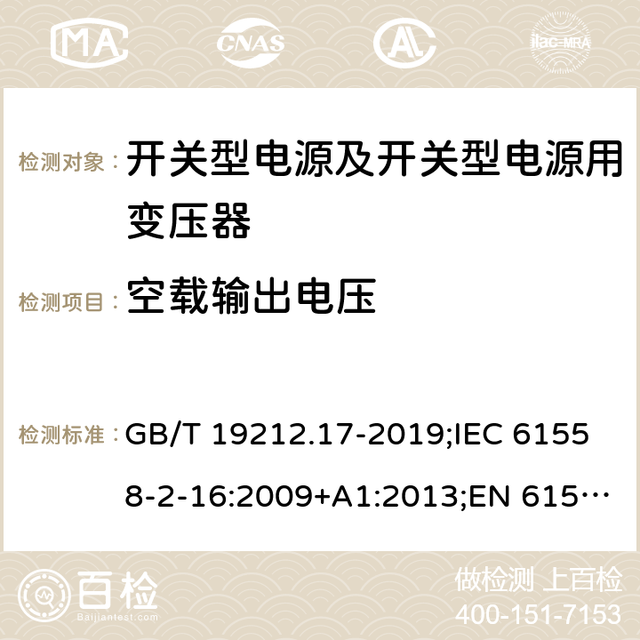 空载输出电压 电源电压为1 100V及以下的变压器、电抗器、电源装置和类似产品的安全 第17部分：开关型电源装置和开关型电源装置用变压器的特殊要求和试验 GB/T 19212.17-2019;IEC 61558-2-16:2009+A1:2013;EN 61558-2-16:2009+A1:2013;AS/NZS 61558.2.16:2010/Amdt 1:2010/Amdt 2:2012/Amdt 3:2014;J 61558-2-16(H26) 12