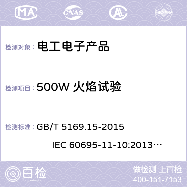 500W 火焰试验 电工电子产品着火危险试验第15部分:试验火焰500W火焰装置和确认试验方法、电工电子产品着火危险试验第17 部分:试验火焰500W火焰试验方法、塑料 燃烧性能的测定水平法和垂直法GB/T 2408-2008 GB/T 5169.15-2015 IEC 60695-11-10:2013 IEC 60695-11-10:2003 GB/T 5169.17-2017 IEC 60695-11-20:2003 IEC 60695-11-20:2015 UL94:2009 UL 94 Ed. 6 (2013) UL 94 Ed. 6 (R2017) GB/T 2408-2008