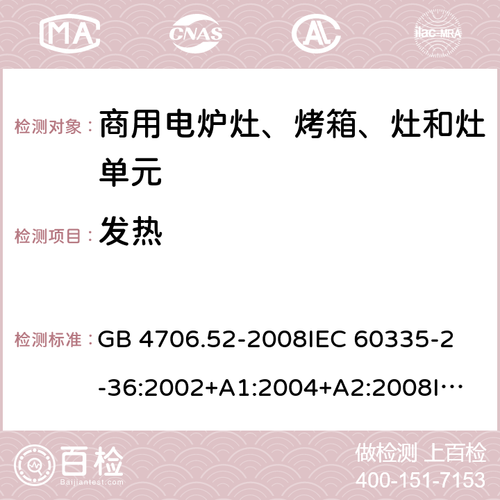 發熱 家用和類似用途電器的安全 商用電爐灶、烤箱、灶和灶單元的特殊要求 GB 4706.52-2008
IEC 60335-2-36:2002+A1:2004+A2:2008
IEC 60335-2-36:2017
EN 60335-2-36:2002+A1:2004+A2:2008+A11:2012 11