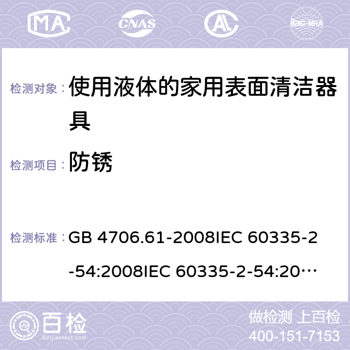 防銹 家用和類似用途電器的安全 使用液體或蒸汽的家用表面清潔器具的特殊要求 GB 4706.61-2008
IEC 60335-2-54:2008
IEC 60335-2-54:2008+A1:2015+A2:2019
EN 60335-2-54:2008+A11:2012+AC:2015+A1:2015
AS/NZS 60335.2.54:2010 31