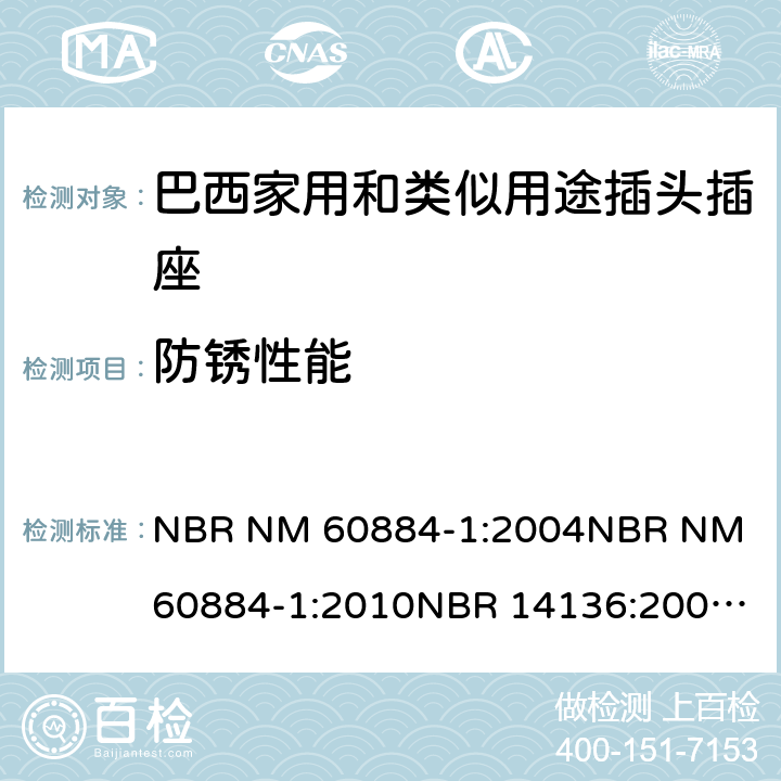 防锈性能 家用和类似用途插头插座 第1部分: 通用要求 NBR NM 60884-1:2004
NBR NM 60884-1:2010
NBR 14136:2002
NBR 14136:2012
NBR 14936:2006 
NBR 14936:2012 29