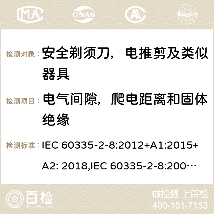 电气间隙，爬电距离和固体绝缘 家用和类似用途电器安全–第2-8部分:安全剃须刀，电推剪及类似器具的特殊要求 IEC 60335-2-8:2012+A1:2015+A2: 2018,IEC 60335-2-8:2002+A1:2005+A2:2008,EN60335-2-8:2015+ A1:2016,AS/NZS 60335.2.8:2013