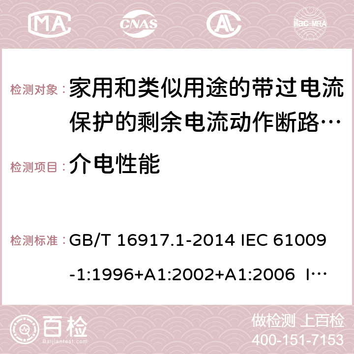 介电性能 家用和类似用途的带过电流保护的剩余电流动作断路器（RCBO） 第1部分：一般规则 GB/T 16917.1-2014 IEC 61009-1:1996+A1:2002+A1:2006 IEC 61009-1:2010+A1:2012+A2:2013 EN 61009-1:1995 EN 61009-1:2004+A11:2008+A12:2009+A13:2009+A14:2012 EN 61009-1：2012+A11:2015+A12:2016 9.7