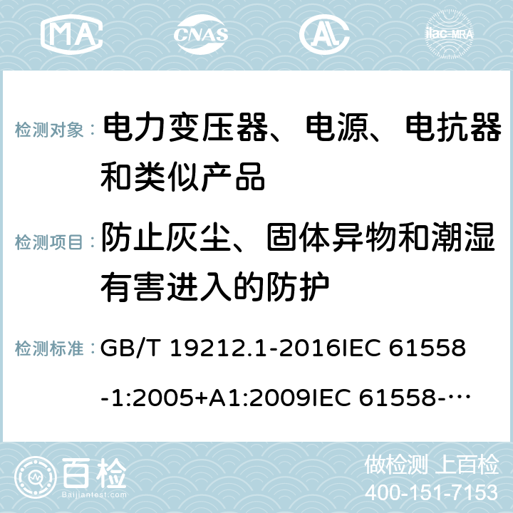 防止灰尘、固体异物和潮湿有害进入的防护 变压器、电源、电抗器和类似产品的安全　第1部分：通用要求和试验 GB/T 19212.1-2016
IEC 61558-1:2005+A1:2009
IEC 61558-1:2017
EN 61558-1:2005+A1:2009
EN 61558-1:2019
AS/NZS 61558.1:2008+A1:2009 17