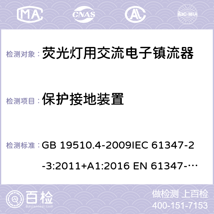 保护接地装置 灯的控制装置 第4部分：荧光灯用交流电子镇流器的特殊要求 GB 19510.4-2009
IEC 61347-2-3:2011+A1:2016 
EN 61347-2-3:2011+A1：2017
AS/NZS 61347.2.3:2004
AS/NZS 61347.2.3:2016
AS/NZS 4417.2:2001+A1:2005
AS/NZS 4417.2:2012+A1:2013+A2:2016+A3：2017+A4：2017 10