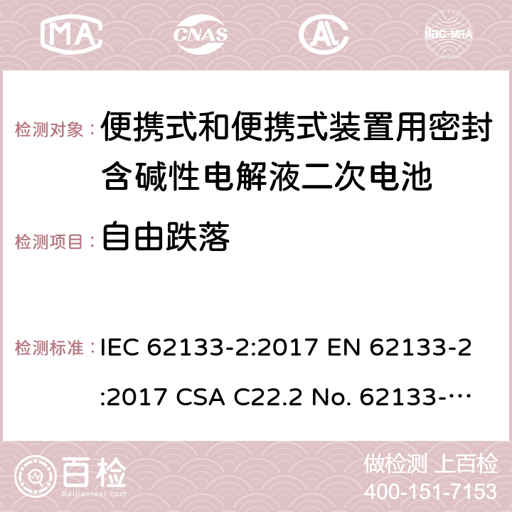 自由跌落 便携式和便携式装置用密封含碱性电解液二次电池的安全要求 IEC 62133-2:2017 EN 62133-2:2017 CSA C22.2 No. 62133-2:20 and UL 62133-2, First Edition, Dated January 10, 2020		IEC 62133-1:2017 EN 62133-1:2017 CSA C22.2 No. 62133-1:20 and UL 62133-1, First Edition, Dated January 10, 2020 Cl.7.3.3