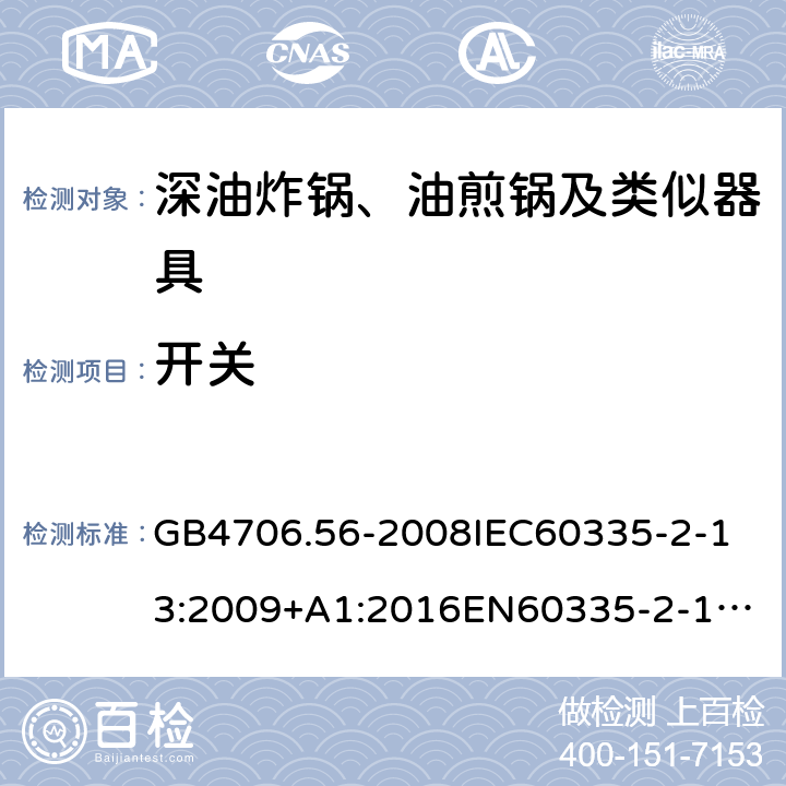 开关 家用和类似用途电器的安全深油炸锅、油煎锅及类似器具的特殊要求 GB4706.56-2008
IEC60335-2-13:2009+A1:2016
EN60335-2-13:2010+A11:2012+A1:2019
AS/NZS60335.2.13:2010AS/NZS60335.2.13:2017
SANS60335-2-13:2011(Ed.3.00)SANS60335-2-13:2017(Ed.3.01) 附录H