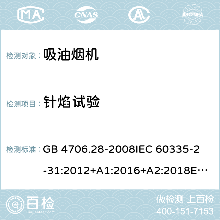 针焰试验 家用和类似用途电器的安全 吸油烟机的特殊要求 GB 4706.28-2008
IEC 60335-2-31:2012+A1:2016+A2:2018
EN 60335-2-31:2014
AS/NZS 60335.2.31:2013+A1:2015+A2:2017+A3:2019
SANS 60335-2-31:2014 (Ed. 4.00)(2009) 附录E