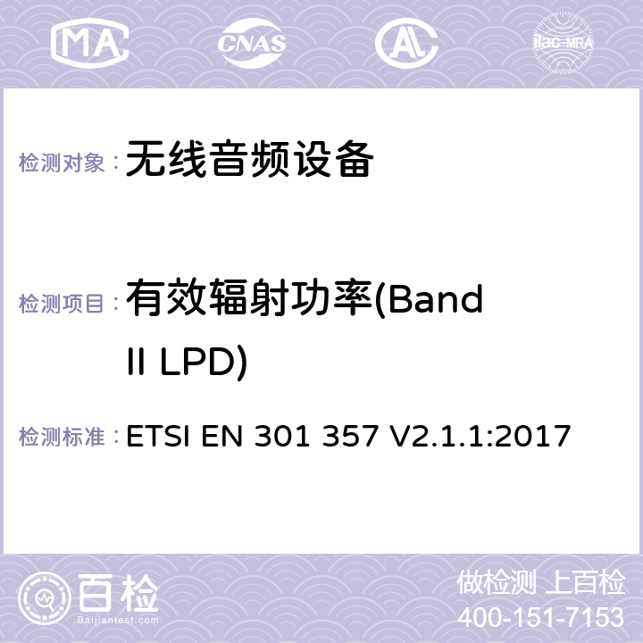 有效辐射功率(Band II LPD) 电磁兼容与无线频谱（ERM）:25 MHz到2000 MHz频率范围的无绳音频装置RED指令3.2条款下的协调标准基本要求 ETSI EN 301 357 V2.1.1:2017