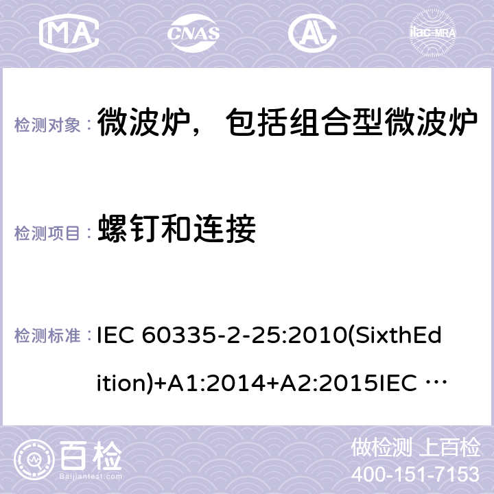 螺钉和连接 家用和类似用途电器的安全微波炉，包括组合型微波炉的特殊要求 IEC 60335-2-25:2010(SixthEdition)+A1:2014+A2:2015IEC 60335-2-25:2020(SeventhEdition)EN 60335-2-25:2012+A1:2015+A2:2016IEC 60335-2-25:2002(FifthEdition)+A1:2005+A2:2006AS/NZS 60335.2.25:2011+A1:2015+A2:2017 AS/NZS 60335.2.25:2020 GB 4706.21-2008 28