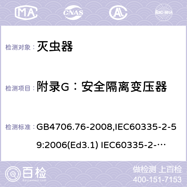 附录G：安全隔离变压器 家用和类似用途电器的安全　灭虫器的特殊要求 GB4706.76-2008,IEC60335-2-59:2006(Ed3.1) 
IEC60335-2-59:2002+A1:2006+A2:2009,
EN60335-2-59:2003+A11:2018 附录G