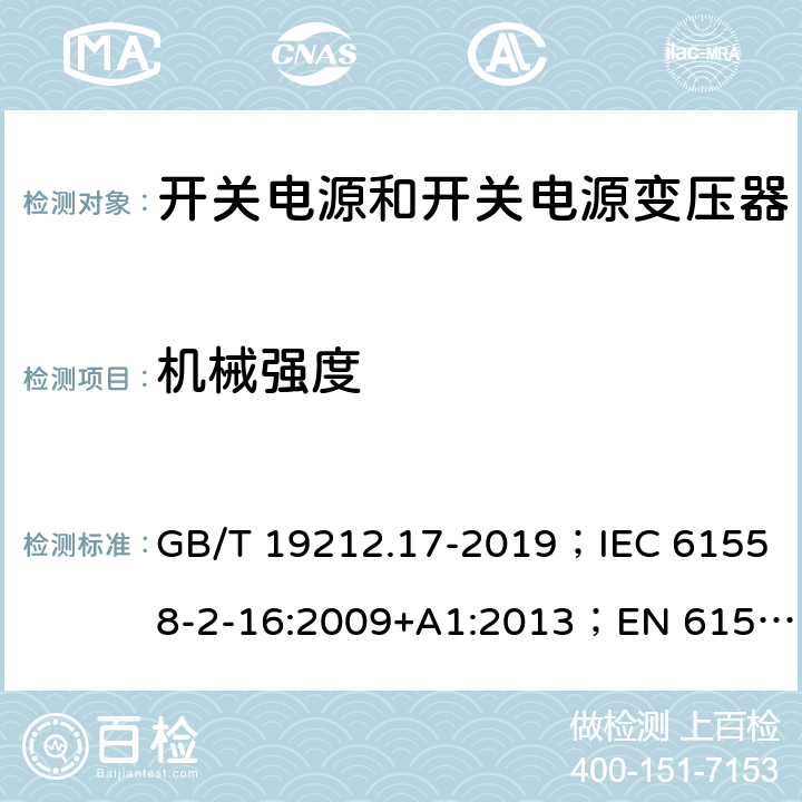 机械强度 开关电源和开关电源变压器的安全要求 GB/T 19212.17-2019；IEC 61558-2-16:2009+A1:2013；EN 61558-2-16:2009+A1:2013；AS/NZS 61558.2.17:2001；AS/NZS 61558.2.16:2010+A1:2010+A2:2012+A3:2014 16