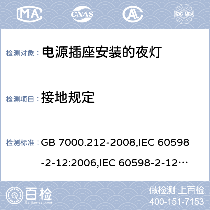 接地规定 灯具 第2-12部分:特殊要求 电源插座安装的夜灯 GB 7000.212-2008,
IEC 60598-2-12:2006,
IEC 60598-2-12:2013,
EN 60598-2-12:2013,
AS/NZS 60598.2.12:2015,J60598-2-12(H27),JIS C 8105-2-12:2014 8