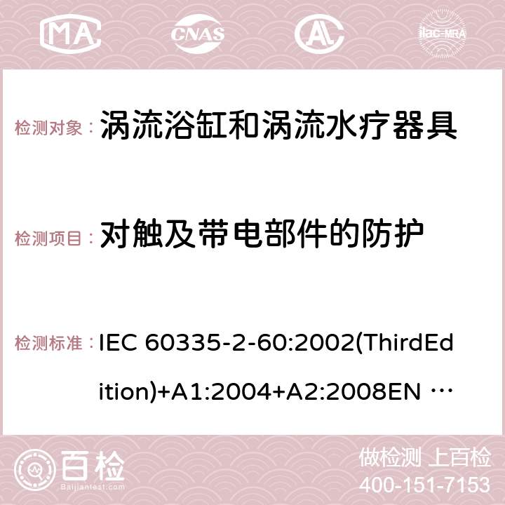 对触及带电部件的防护 家用和类似用途电器的安全 涡流浴缸和涡流水疗器具的特殊要求 IEC 60335-2-60:2002(ThirdEdition)+A1:2004+A2:2008
EN 60335-2-60:2003+A1:2005+A2:2008+A11:2010+A12:2010
AS/NZS 60335.2.60:2006+A1:2009
GB 4706.73-2008 8