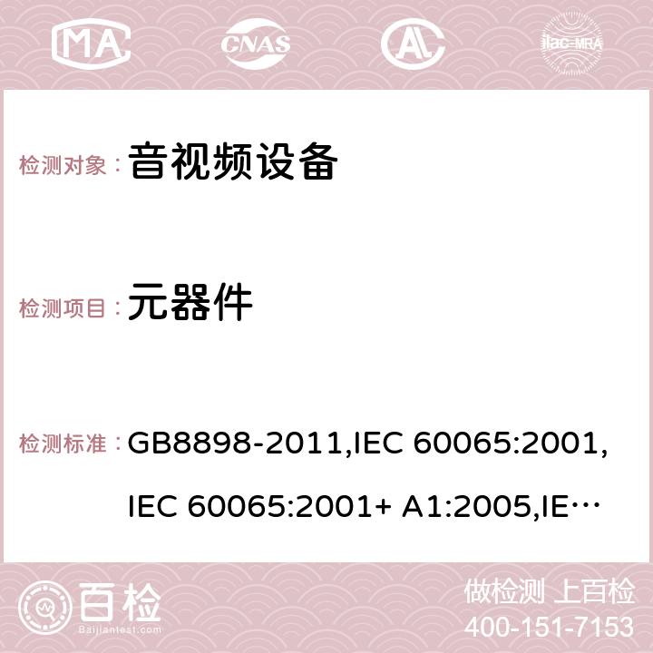 元器件 音频视频和类似电子设备： 安全性要求 GB8898-2011,IEC 60065:2001,IEC 60065:2001+ A1:2005,IEC 60065:2001+ A1:2005 +A2:2010,EN 60065:2002+ A1:2006+ A11:2008 +A2:2010 + A12:2011,UL 60065:2013,SASO-GSO-IEC-60065, AS/NZS 60065:2018,BS EN 60065:2014+A11:2017 Cl.14